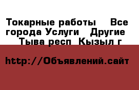 Токарные работы. - Все города Услуги » Другие   . Тыва респ.,Кызыл г.